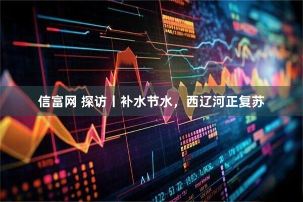 信富网 探访丨补水节水，西辽河正复苏