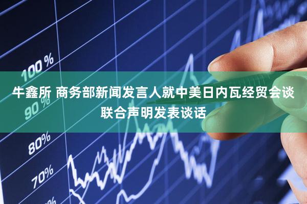 牛鑫所 商务部新闻发言人就中美日内瓦经贸会谈联合声明发表谈话
