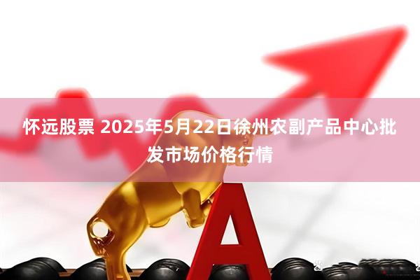 怀远股票 2025年5月22日徐州农副产品中心批发市场价格行情
