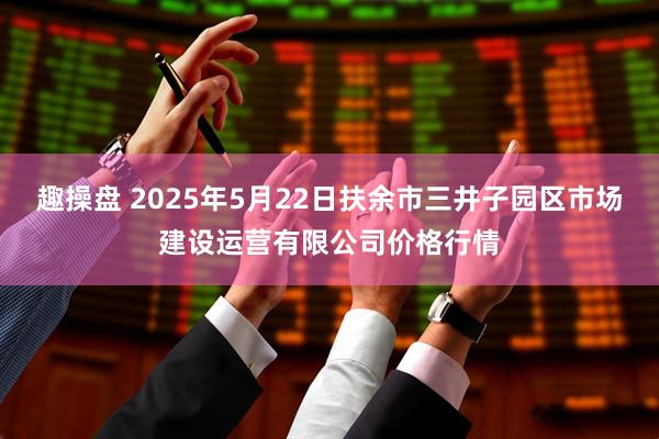 趣操盘 2025年5月22日扶余市三井子园区市场建设运营有限公司价格行情
