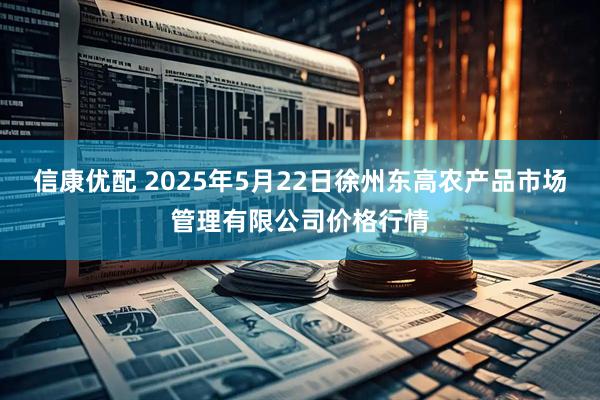 信康优配 2025年5月22日徐州东高农产品市场管理有限公司价格行情