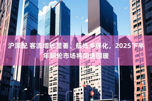 沪深配 客流增长显著、航线多样化，2025下半年邮轮市场将加速回暖
