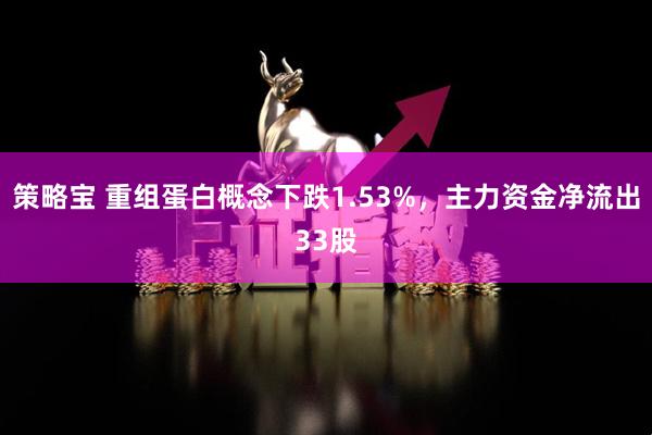 策略宝 重组蛋白概念下跌1.53%，主力资金净流出33股