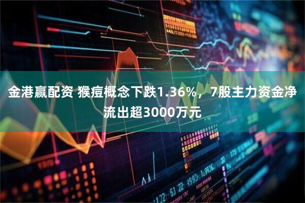 金港赢配资 猴痘概念下跌1.36%，7股主力资金净流出超3000万元