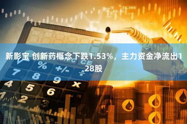 新影宝 创新药概念下跌1.53%，主力资金净流出128股