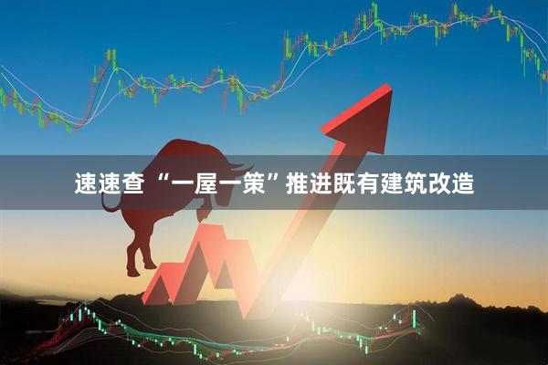 速速查 “一屋一策”推进既有建筑改造