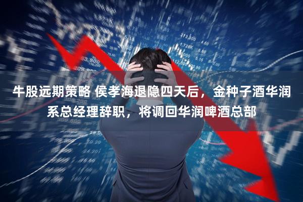 牛股远期策略 侯孝海退隐四天后，金种子酒华润系总经理辞职，将调回华润啤酒总部