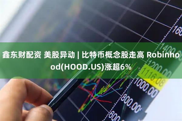 鑫东财配资 美股异动 | 比特币概念股走高 Robinhood(HOOD.US)涨超6%