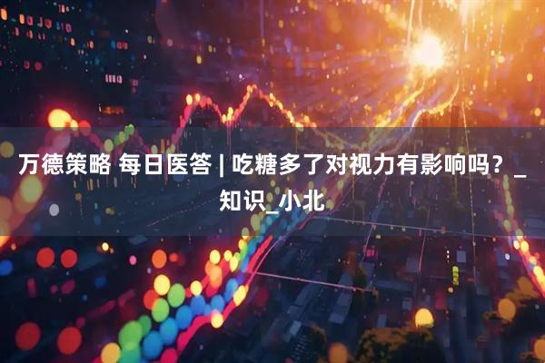 万德策略 每日医答 | 吃糖多了对视力有影响吗？_知识_小北