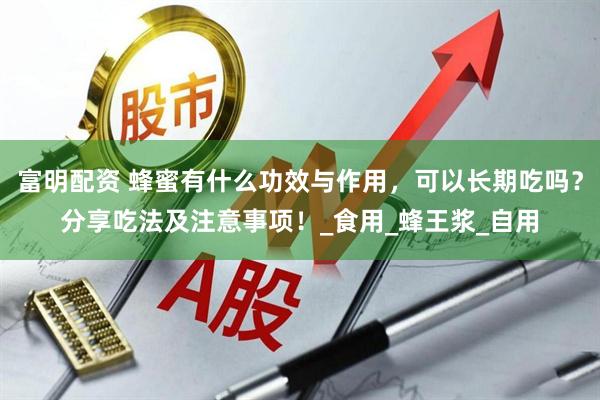 富明配资 蜂蜜有什么功效与作用，可以长期吃吗？分享吃法及注意事项！_食用_蜂王浆_自用