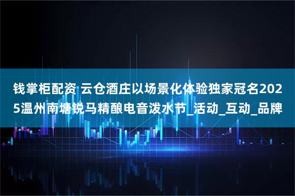 钱掌柜配资 云仓酒庄以场景化体验独家冠名2025温州南塘锐马精酿电音泼水节_活动_互动_品牌