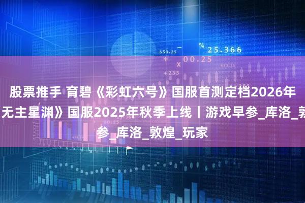 股票推手 育碧《彩虹六号》国服首测定档2026年春季；《无主星渊》国服2025年秋季上线丨游戏早参_库洛_敦煌_玩家