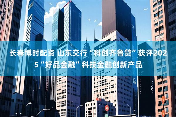 长春博时配资 山东交行“科创齐鲁贷”获评2025“好品金融”科技金融创新产品