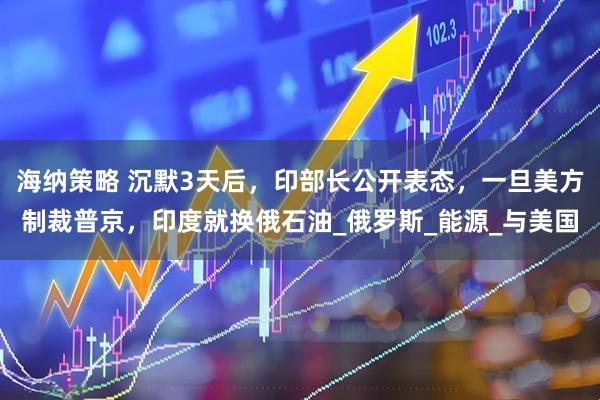 海纳策略 沉默3天后，印部长公开表态，一旦美方制裁普京，印度就换俄石油_俄罗斯_能源_与美国