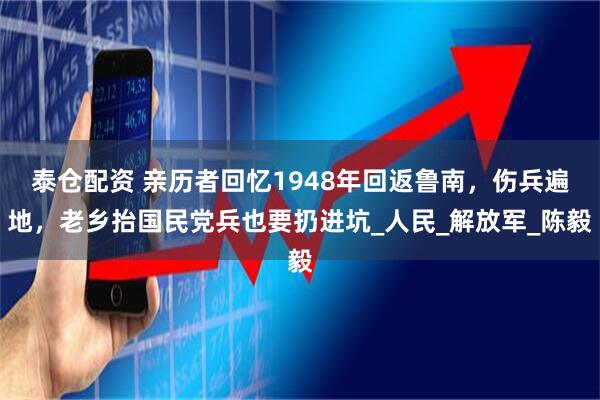 泰仓配资 亲历者回忆1948年回返鲁南，伤兵遍地，老乡抬国民党兵也要扔进坑_人民_解放军_陈毅