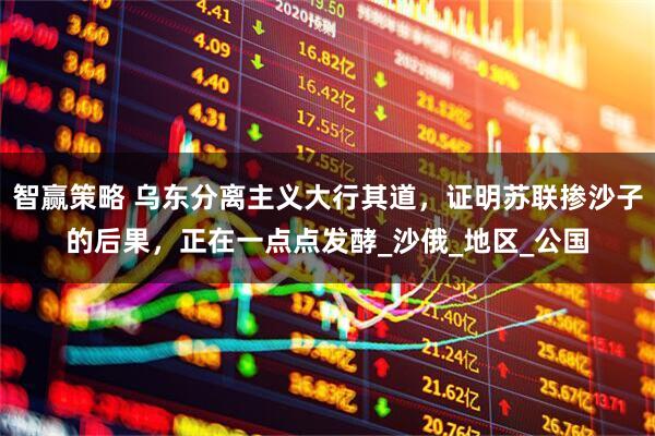 智赢策略 乌东分离主义大行其道，证明苏联掺沙子的后果，正在一点点发酵_沙俄_地区_公国