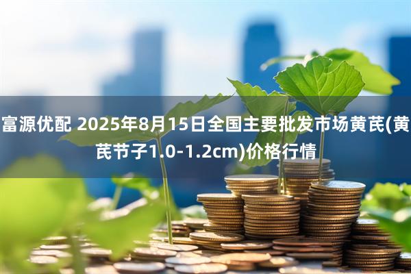 富源优配 2025年8月15日全国主要批发市场黄芪(黄芪节子1.0-1.2cm)价格行情