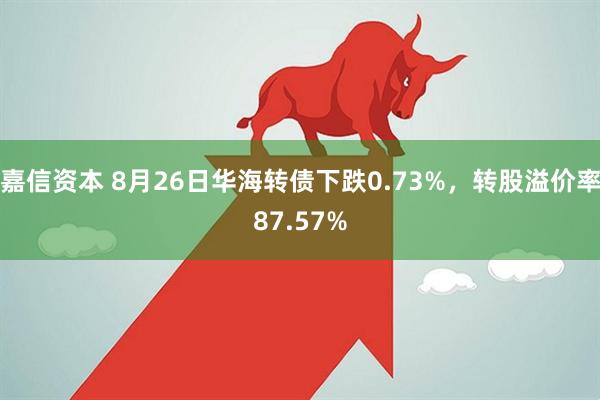 嘉信资本 8月26日华海转债下跌0.73%，转股溢价率87.57%