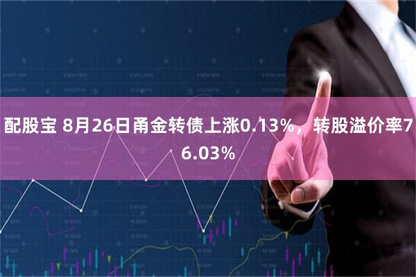 配股宝 8月26日甬金转债上涨0.13%，转股溢价率76.03%