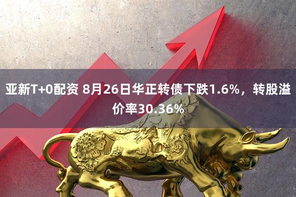 亚新T+0配资 8月26日华正转债下跌1.6%，转股溢价率30.36%