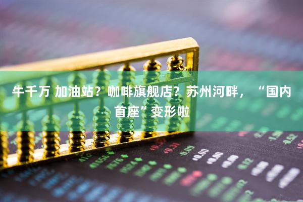 牛千万 加油站？咖啡旗舰店？苏州河畔， “国内首座”变形啦