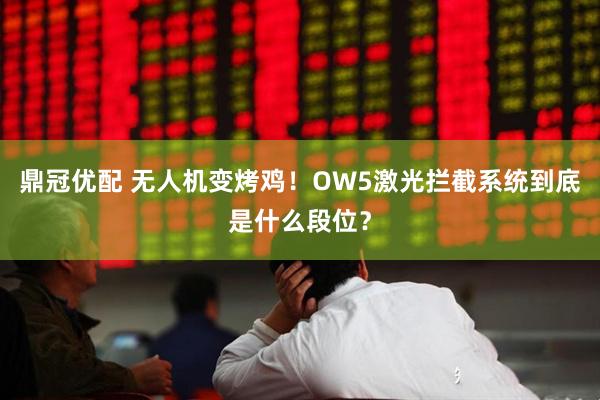 鼎冠优配 无人机变烤鸡！OW5激光拦截系统到底是什么段位？