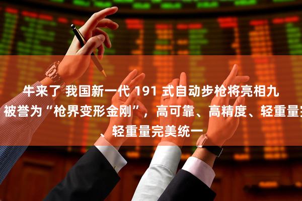 牛来了 我国新一代 191 式自动步枪将亮相九三阅兵：被誉为“枪界变形金刚”，高可靠、高精度、轻重量完美统一
