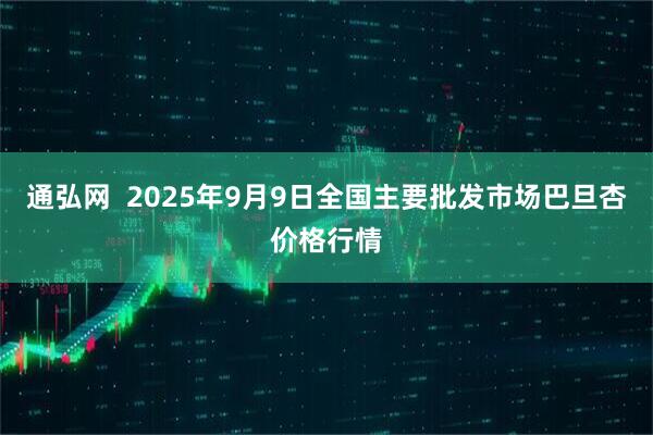 通弘网  2025年9月9日全国主要批发市场巴旦杏价格行情