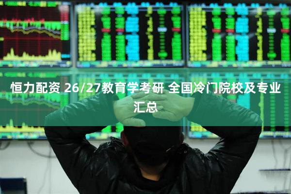 恒力配资 26/27教育学考研 全国冷门院校及专业汇总