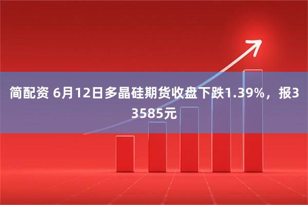 简配资 6月12日多晶硅期货收盘下跌1.39%，报33585元