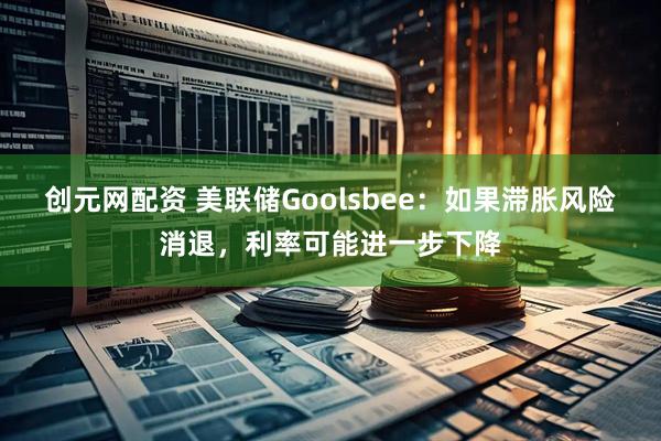 创元网配资 美联储Goolsbee：如果滞胀风险消退，利率可能进一步下降