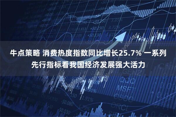 牛点策略 消费热度指数同比增长25.7% 一系列先行指标看我国经济发展强大活力