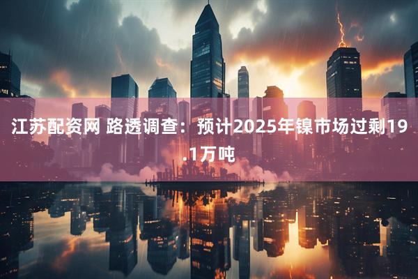 江苏配资网 路透调查：预计2025年镍市场过剩19.1万吨