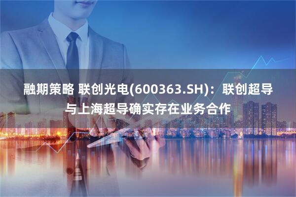 融期策略 联创光电(600363.SH)：联创超导与上海超导确实存在业务合作