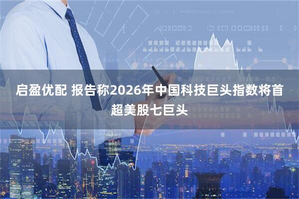 启盈优配 报告称2026年中国科技巨头指数将首超美股七巨头