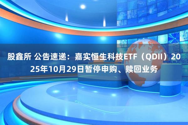 股鑫所 公告速递：嘉实恒生科技ETF（QDII）2025年10月29日暂停申购、赎回业务