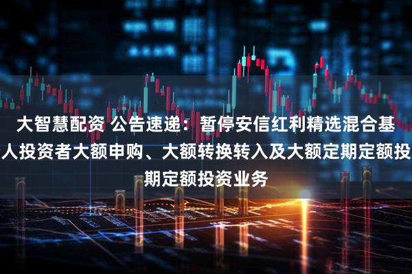 大智慧配资 公告速递:暂停安信红利精选混合基金非个人投资者大额申购、大额转换转入及大额定期定额投资业务