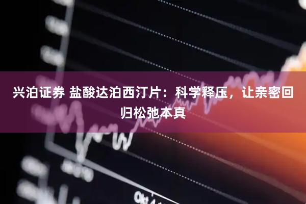 兴泊证券 盐酸达泊西汀片：科学释压，让亲密回归松弛本真