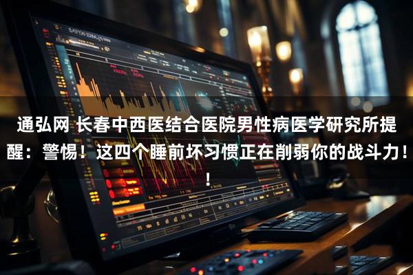 通弘网 长春中西医结合医院男性病医学研究所提醒：警惕！这四个睡前坏习惯正在削弱你的战斗力！