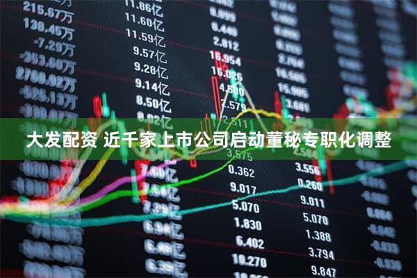 大发配资 近千家上市公司启动董秘专职化调整