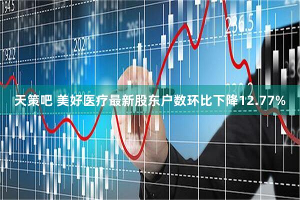 天策吧 美好医疗最新股东户数环比下降12.77%